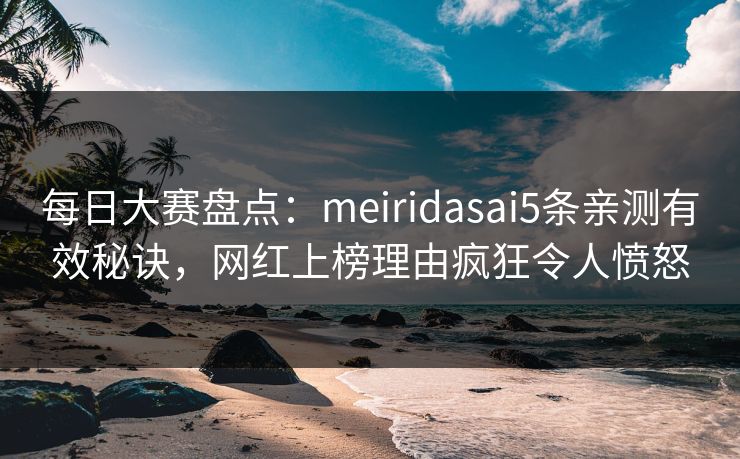 每日大赛盘点：meiridasai5条亲测有效秘诀，网红上榜理由疯狂令人愤怒
