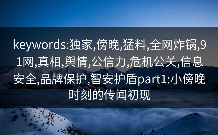 keywords:独家,傍晚,猛料,全网炸锅,91网,真相,舆情,公信力,危机公关,信息安全,品牌保护,智安护盾part1:小傍晚时刻的传闻初现