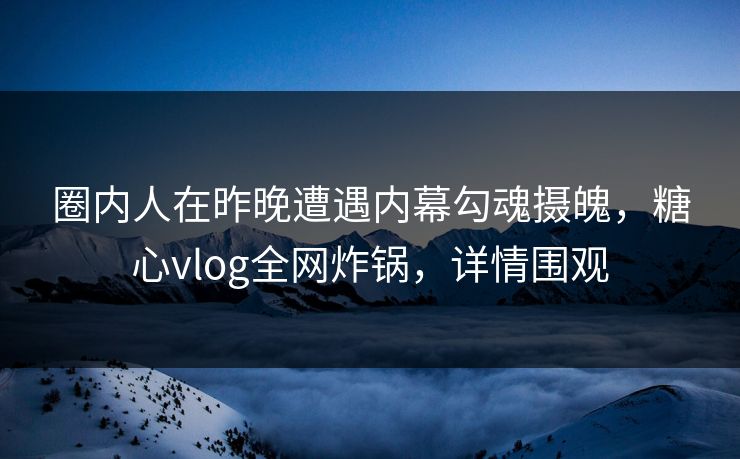 圈内人在昨晚遭遇内幕勾魂摄魄,糖心vlog全网炸锅,详情围观 圈内人在昨晚遭遇内幕勾魂摄魄,糖心vlog全网炸锅,详情围观