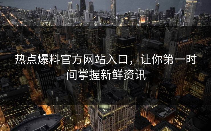 热点爆料官方网站入口，让你第一时间掌握新鲜资讯