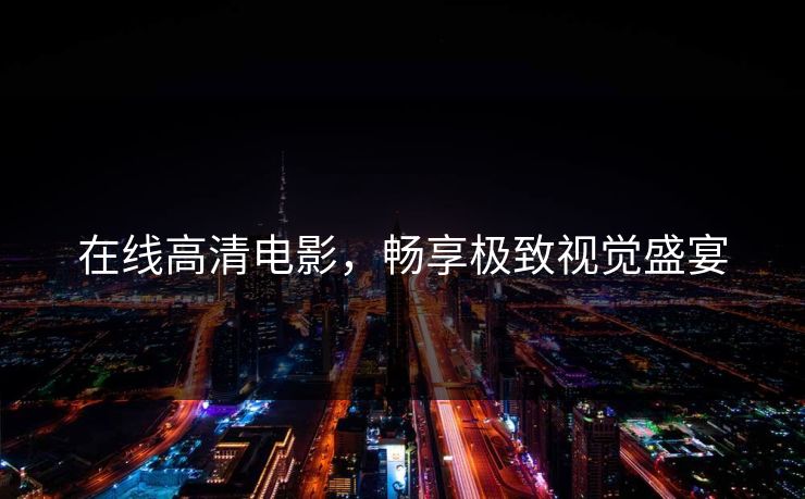 在线高清电影,畅享极致视觉盛宴 在线高清电影,畅享极致视觉盛宴