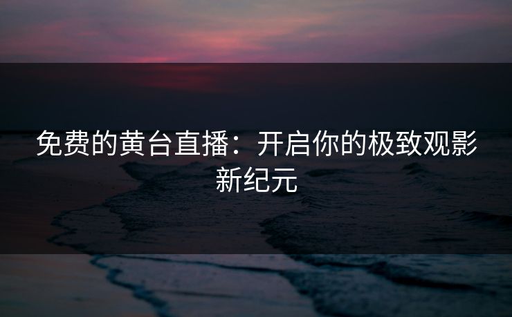 免费的黄台直播:开启你的极致观影新纪元 免费的黄台直播:开启你的极致观影新纪元