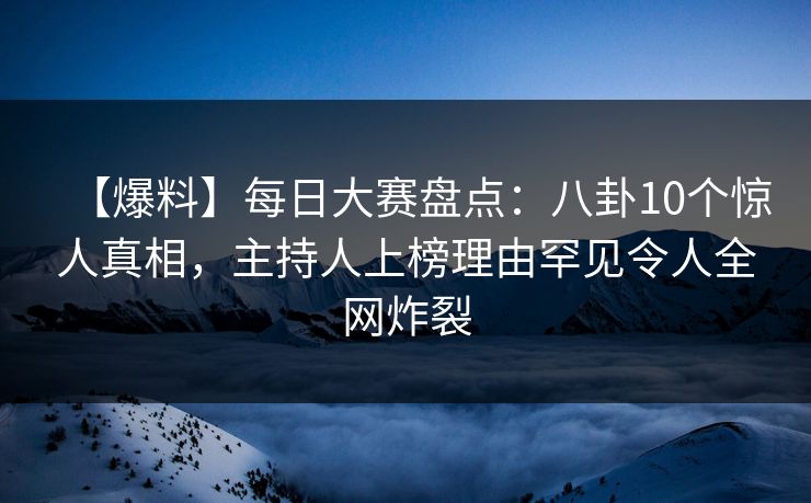 【爆料】每日大赛盘点：八卦10个惊人真相，主持人上榜理由罕见令人全网炸裂
