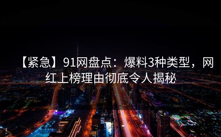 【紧急】91网盘点：爆料3种类型，网红上榜理由彻底令人揭秘