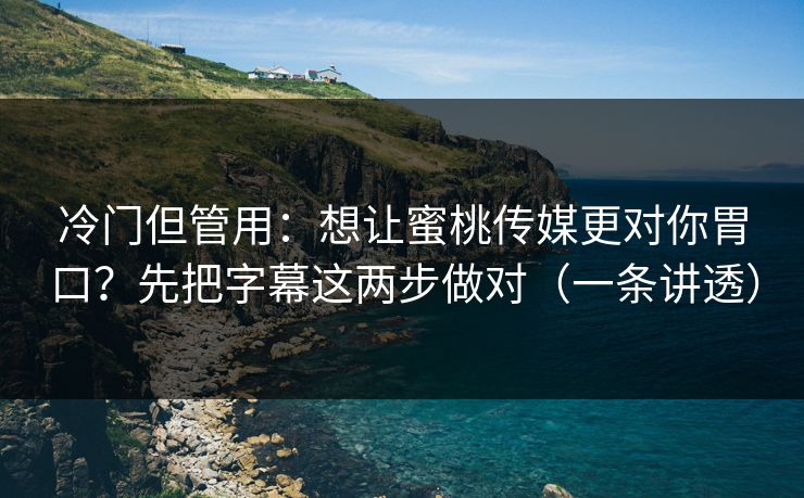 冷门但管用:想让蜜桃传媒更对你胃口?先把字幕这两步做对(一条讲透) 冷门但管用:想让蜜桃传媒更对你胃口?先把字幕这两步做对(一条讲透)