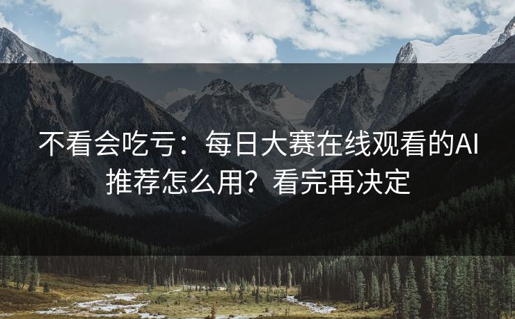 不看会吃亏:每日大赛在线观看的AI推荐怎么用?看完再决定 不看会吃亏:每日大赛在线观看的AI推荐怎么用?看完再决定