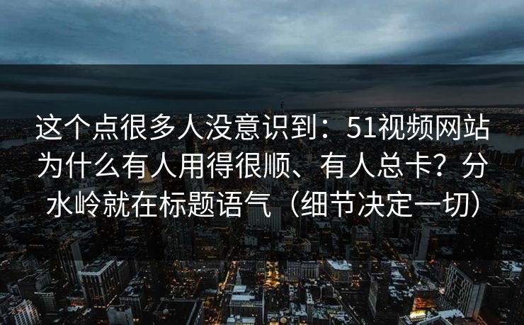 这个点很多人没意识到：51视频网站为什么有人用得很顺、有人总卡？分水岭就在标题语气（细节决定一切）