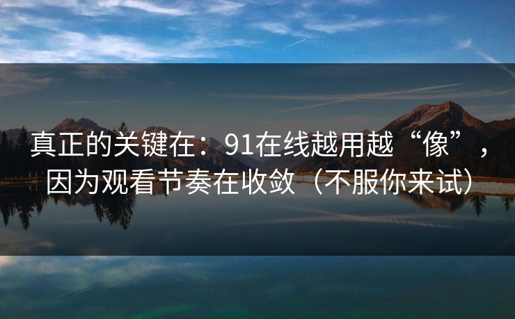 真正的关键在：91在线越用越“像”，因为观看节奏在收敛（不服你来试）