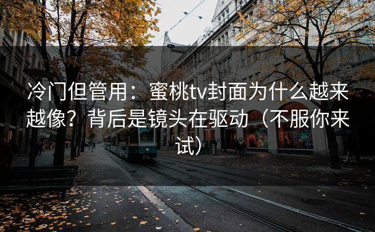 冷门但管用:蜜桃tv封面为什么越来越像?背后是镜头在驱动(不服你来试) 冷门但管用:蜜桃tv封面为什么越来越像?背后是镜头在驱动(不服你来试)