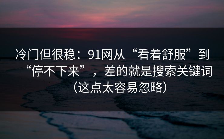 冷门但很稳：91网从“看着舒服”到“停不下来”，差的就是搜索关键词（这点太容易忽略）