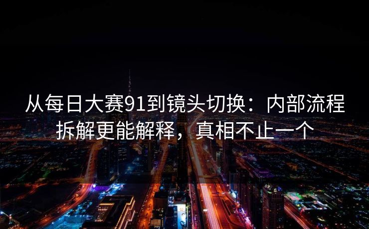 从每日大赛91到镜头切换:内部流程拆解更能解释,真相不止一个 从每日大赛91到镜头切换:内部流程拆解更能解释,真相不止一个