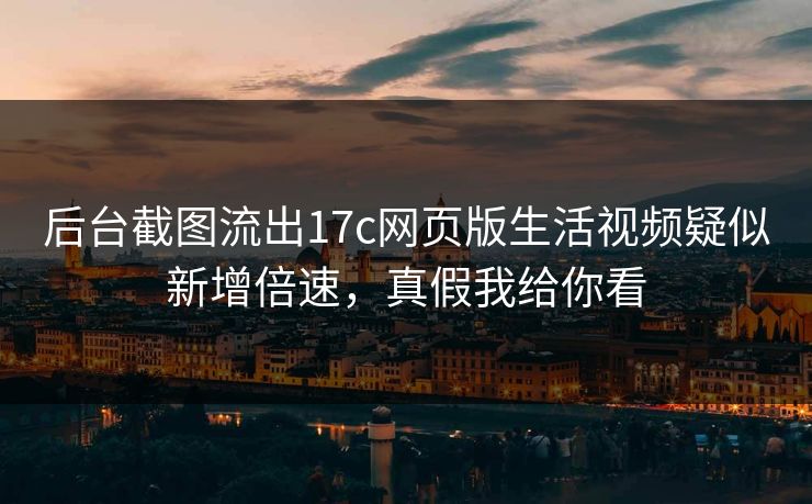 后台截图流出17c网页版生活视频疑似新增倍速，真假我给你看