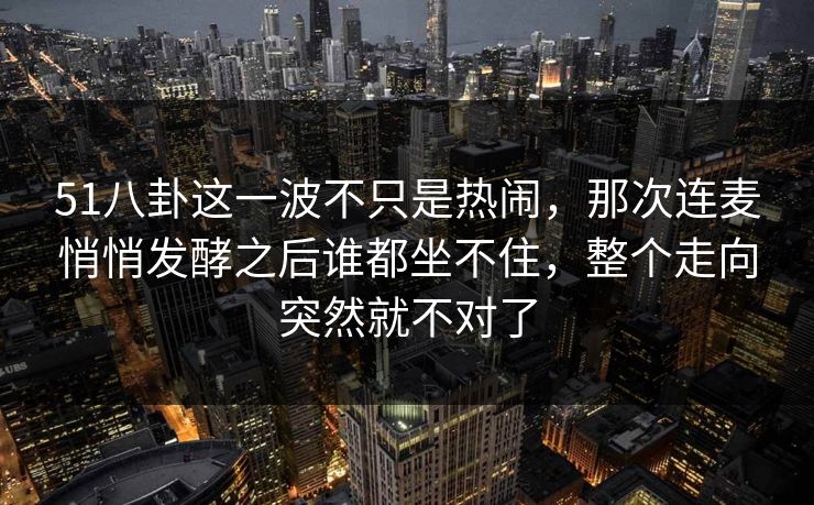 51八卦这一波不只是热闹，那次连麦悄悄发酵之后谁都坐不住，整个走向突然就不对了
