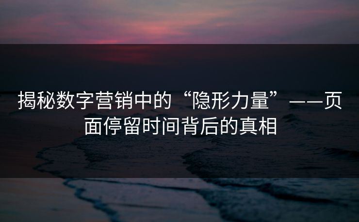 揭秘数字营销中的“隐形力量”——页面停留时间背后的真相 揭秘数字营销中的“隐形力量”——页面停留时间背后的真相